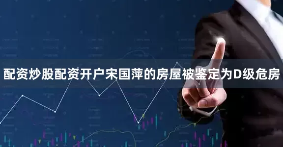 配资炒股配资开户宋国萍的房屋被鉴定为D级危房