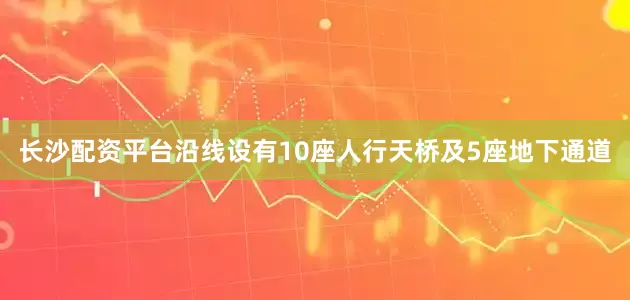 长沙配资平台沿线设有10座人行天桥及5座地下通道