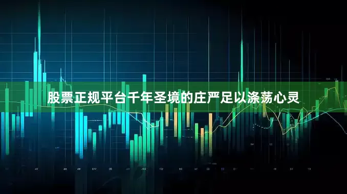 股票正规平台千年圣境的庄严足以涤荡心灵