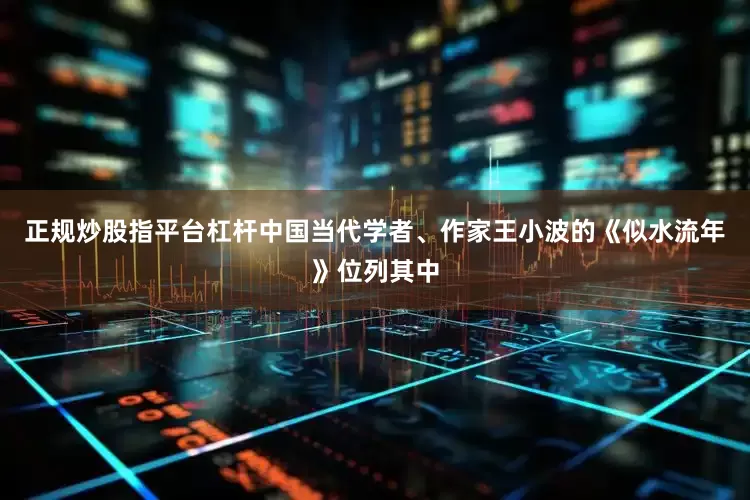 正规炒股指平台杠杆中国当代学者、作家王小波的《似水流年》位列其中
