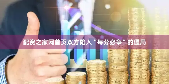配资之家网首页双方陷入“每分必争”的僵局