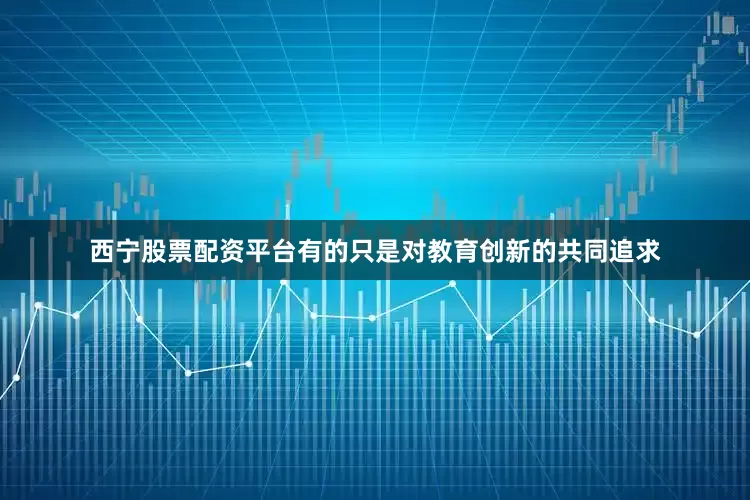 西宁股票配资平台有的只是对教育创新的共同追求