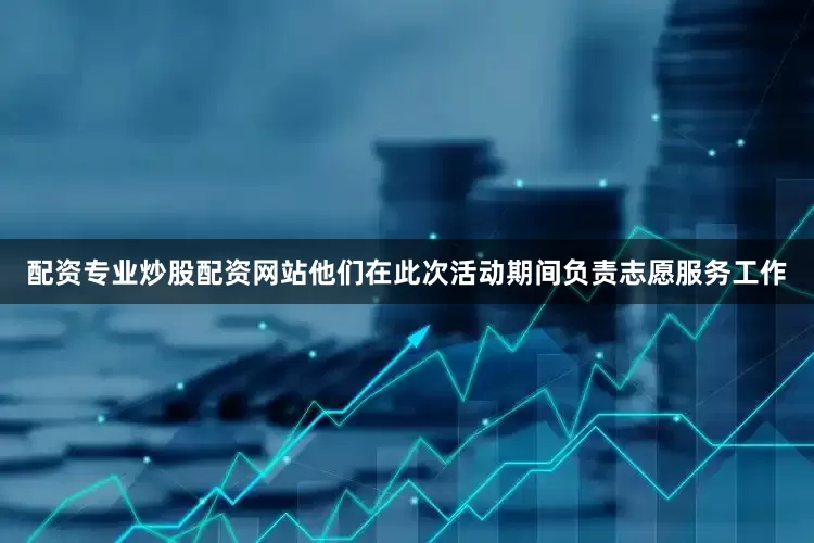 配资专业炒股配资网站他们在此次活动期间负责志愿服务工作