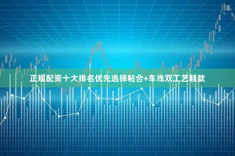 正规配资十大排名优先选择粘合+车线双工艺鞋款