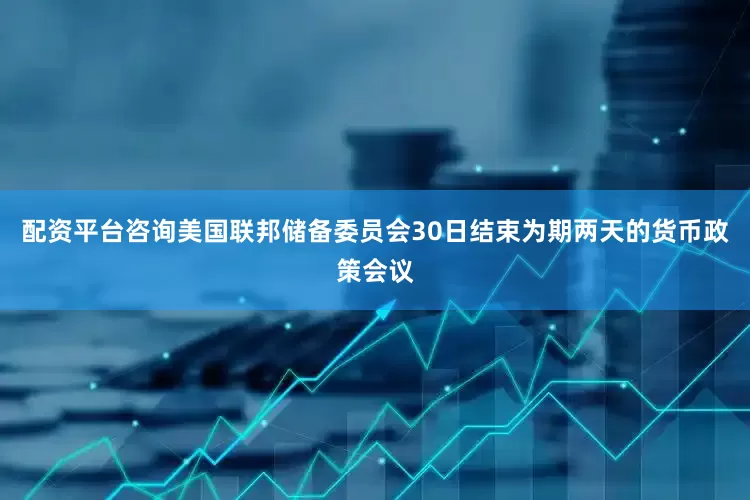配资平台咨询美国联邦储备委员会30日结束为期两天的货币政策会议