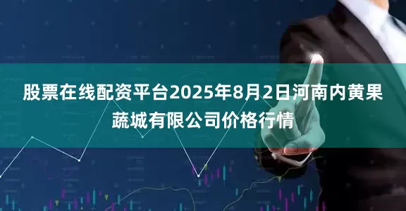 股票在线配资平台2025年8月2日河南内黄果蔬城有限公司价格行情