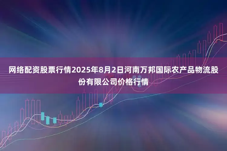 网络配资股票行情2025年8月2日河南万邦国际农产品物流股份有限公司价格行情