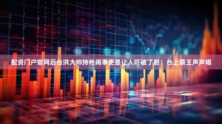 配资门户官网后台洪大帅持枪闹事更是让人吓破了胆！台上霸王声声唱