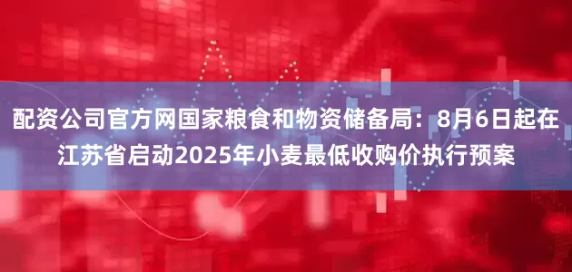 配资公司官方网国家粮食和物资储备局：8月6日起在江苏省启动2025年小麦最低收购价执行预案