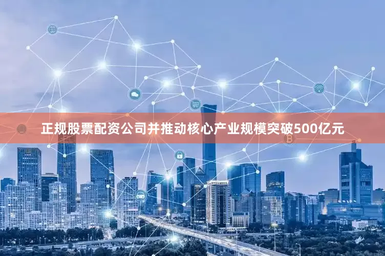 正规股票配资公司并推动核心产业规模突破500亿元