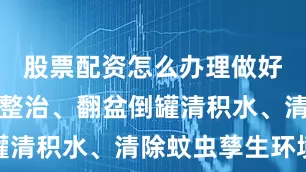 股票配资怎么办理做好环境卫生整治、翻盆倒罐清积水、清除蚊虫孳生环境
