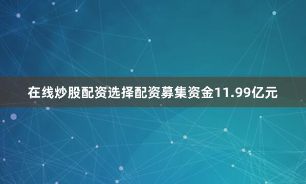 在线炒股配资选择配资募集资金11.99亿元