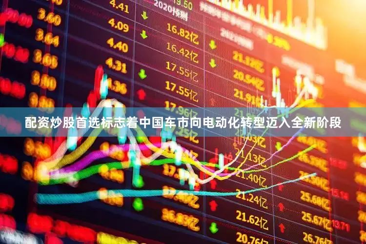 配资炒股首选标志着中国车市向电动化转型迈入全新阶段
