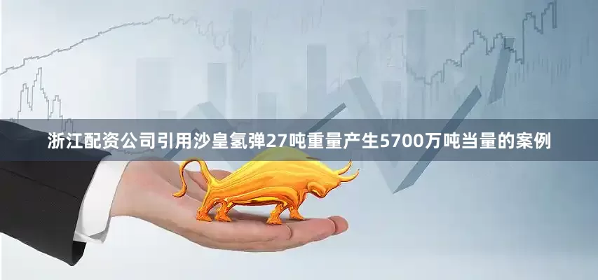 浙江配资公司引用沙皇氢弹27吨重量产生5700万吨当量的案例
