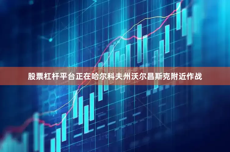 股票杠杆平台正在哈尔科夫州沃尔昌斯克附近作战