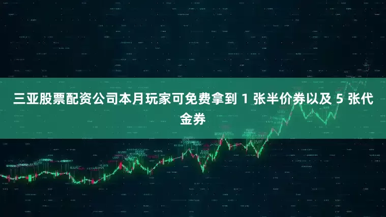 三亚股票配资公司本月玩家可免费拿到 1 张半价券以及 5 张代金券