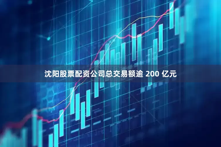 沈阳股票配资公司总交易额逾 200 亿元