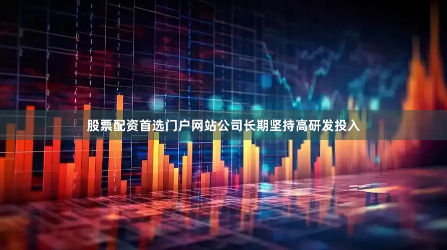 股票配资首选门户网站公司长期坚持高研发投入