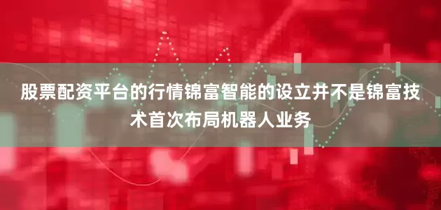 股票配资平台的行情　　锦富智能的设立并不是锦富技术首次布局机器人业务